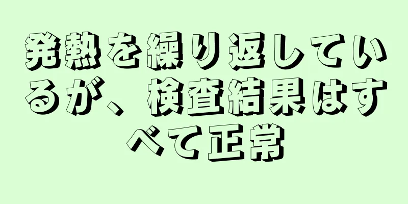 発熱を繰り返しているが、検査結果はすべて正常