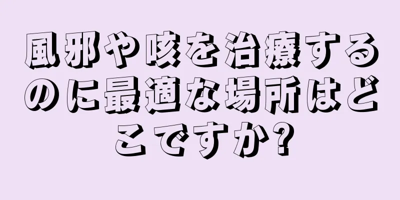 風邪や咳を治療するのに最適な場所はどこですか?