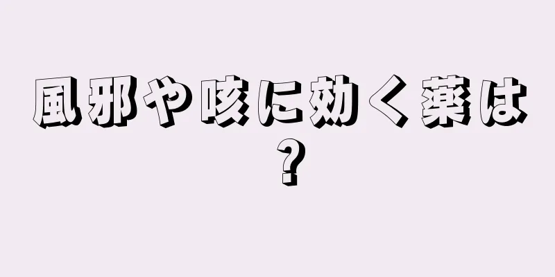 風邪や咳に効く薬は？