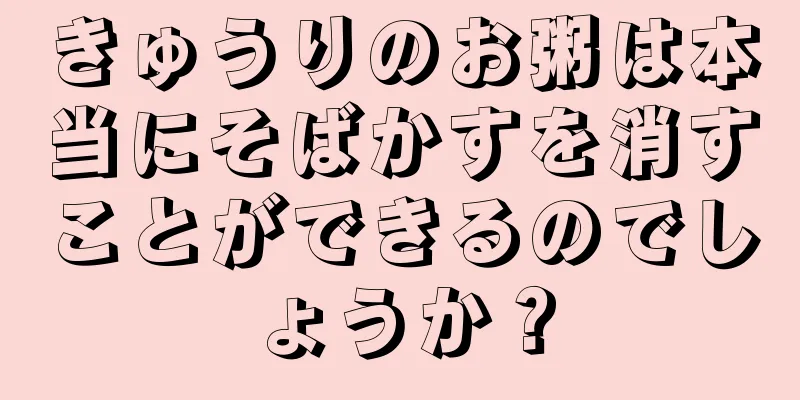 きゅうりのお粥は本当にそばかすを消すことができるのでしょうか？