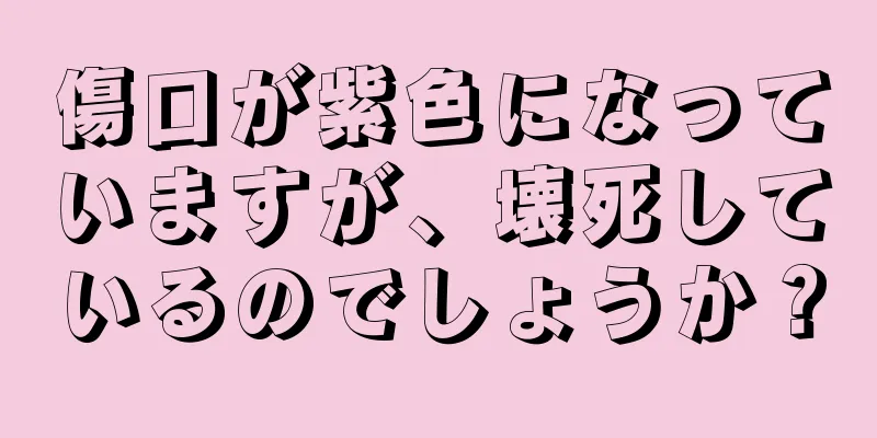 傷口が紫色になっていますが、壊死しているのでしょうか？