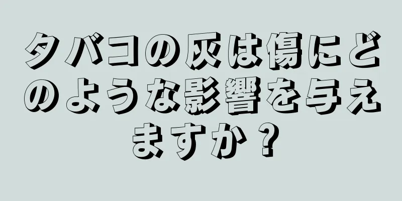 タバコの灰は傷にどのような影響を与えますか？