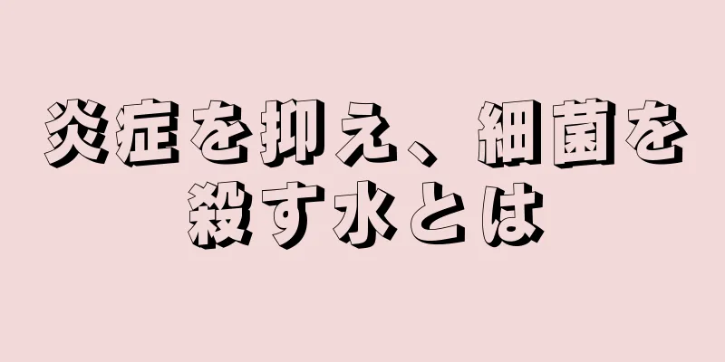 炎症を抑え、細菌を殺す水とは