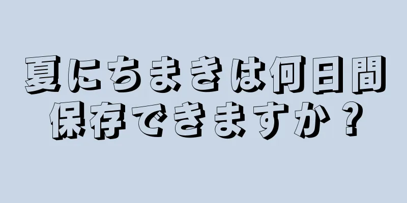 夏にちまきは何日間保存できますか？