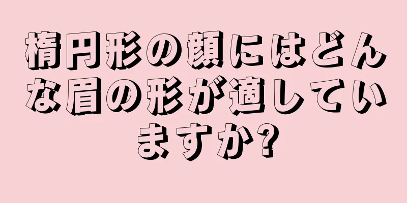 楕円形の顔にはどんな眉の形が適していますか?