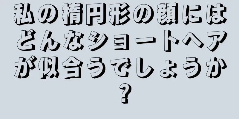 私の楕円形の顔にはどんなショートヘアが似合うでしょうか？