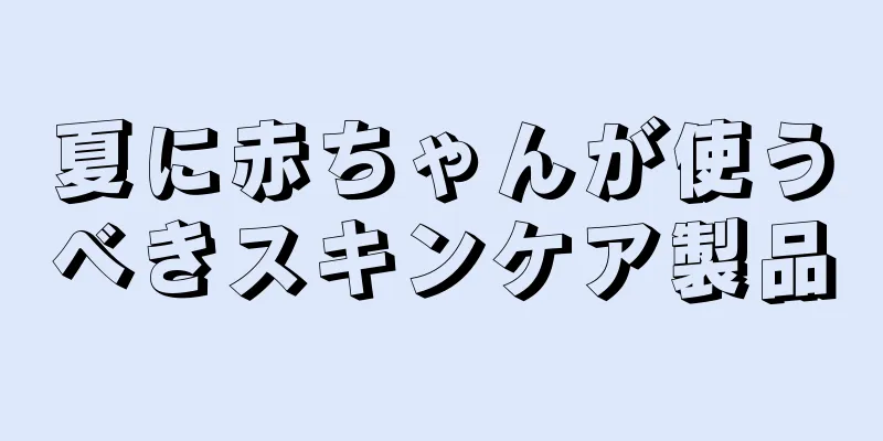 夏に赤ちゃんが使うべきスキンケア製品