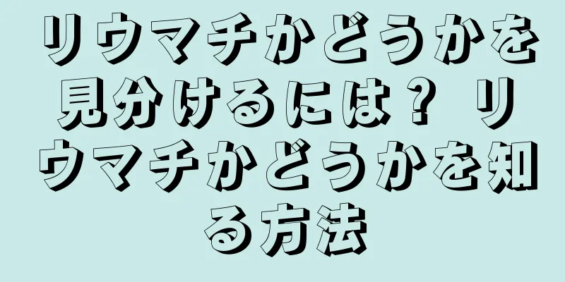 リウマチかどうかを見分けるには？ リウマチかどうかを知る方法