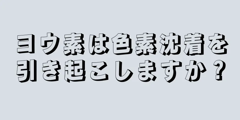 ヨウ素は色素沈着を引き起こしますか？