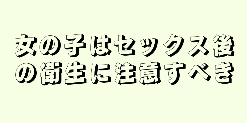 女の子はセックス後の衛生に注意すべき