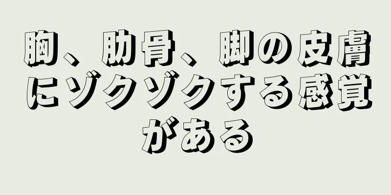 胸、肋骨、脚の皮膚にゾクゾクする感覚がある