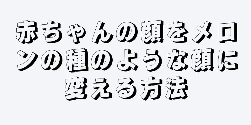 赤ちゃんの顔をメロンの種のような顔に変える方法