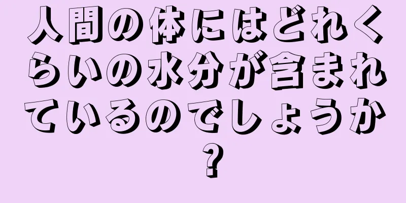 人間の体にはどれくらいの水分が含まれているのでしょうか？