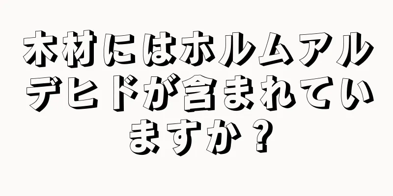 木材にはホルムアルデヒドが含まれていますか？