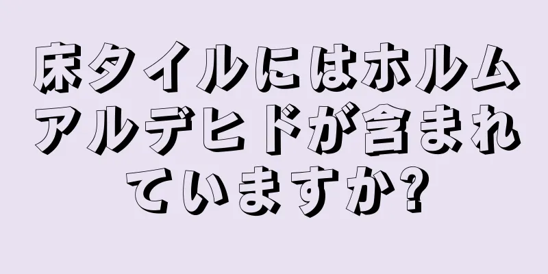 床タイルにはホルムアルデヒドが含まれていますか?