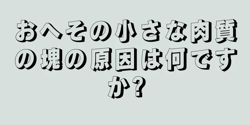 おへその小さな肉質の塊の原因は何ですか?