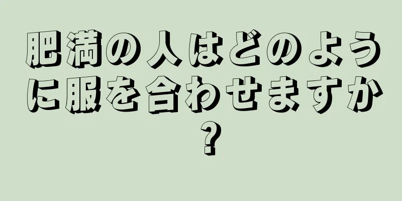 肥満の人はどのように服を合わせますか？