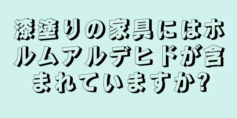 漆塗りの家具にはホルムアルデヒドが含まれていますか?