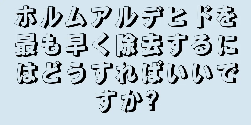 ホルムアルデヒドを最も早く除去するにはどうすればいいですか?