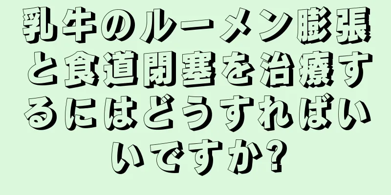 乳牛のルーメン膨張と食道閉塞を治療するにはどうすればいいですか?