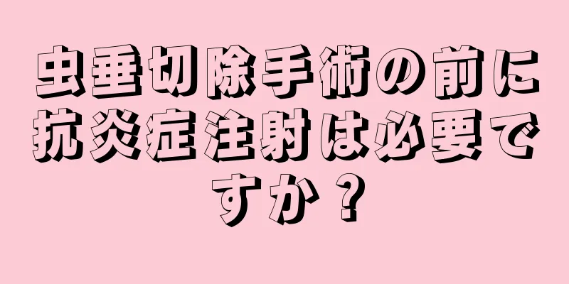 虫垂切除手術の前に抗炎症注射は必要ですか？