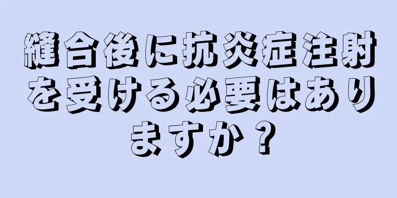 縫合後に抗炎症注射を受ける必要はありますか？