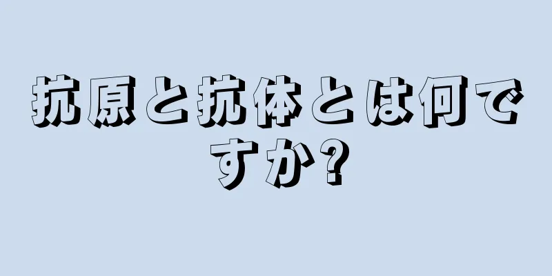 抗原と抗体とは何ですか?