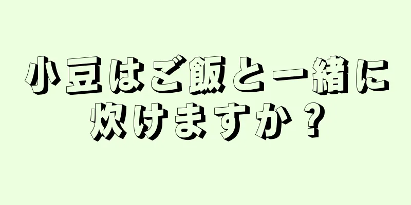 小豆はご飯と一緒に炊けますか？