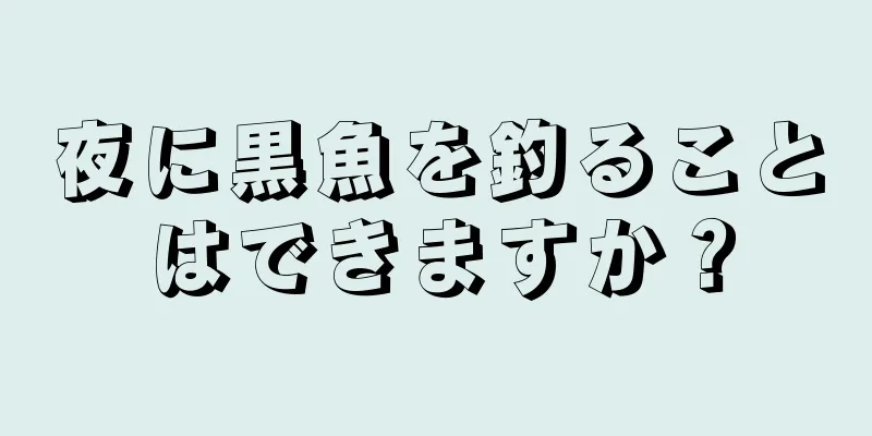 夜に黒魚を釣ることはできますか？