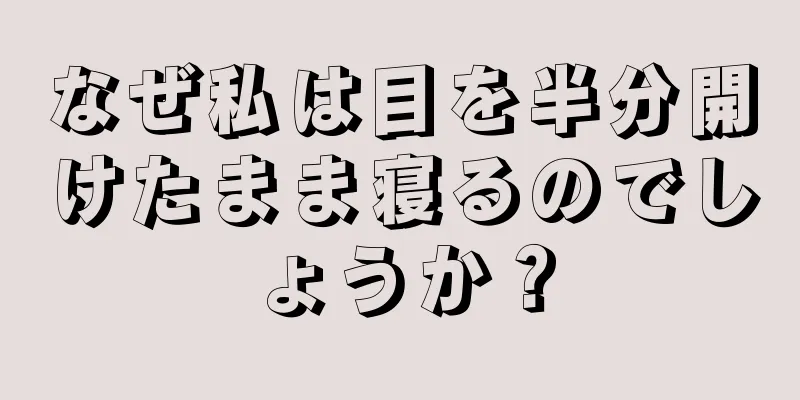 なぜ私は目を半分開けたまま寝るのでしょうか？