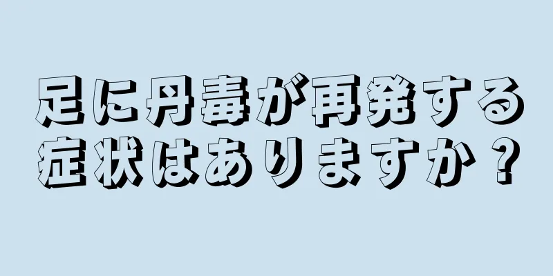 足に丹毒が再発する症状はありますか？