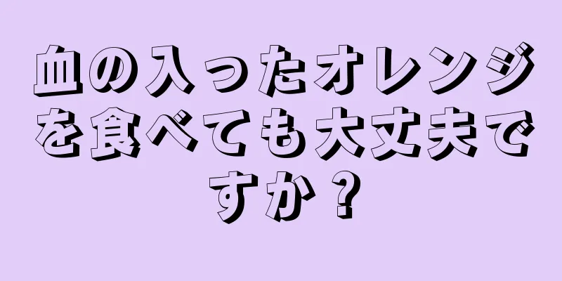 血の入ったオレンジを食べても大丈夫ですか？