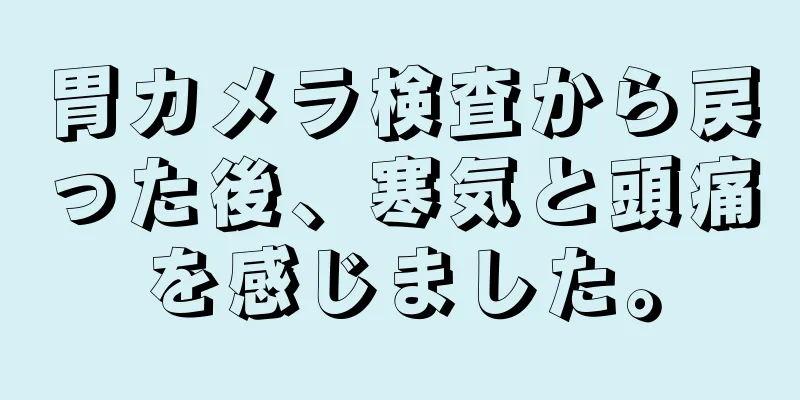 胃カメラ検査から戻った後、寒気と頭痛を感じました。