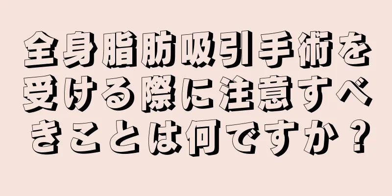 全身脂肪吸引手術を受ける際に注意すべきことは何ですか？