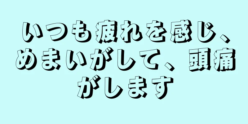 いつも疲れを感じ、めまいがして、頭痛がします