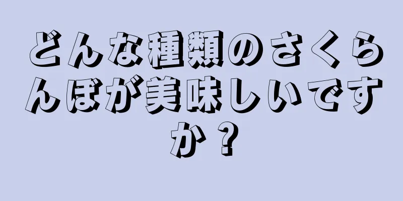 どんな種類のさくらんぼが美味しいですか？