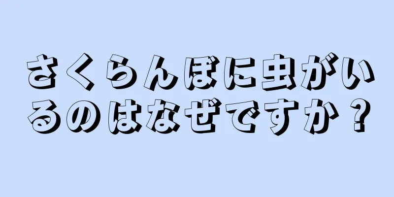 さくらんぼに虫がいるのはなぜですか？