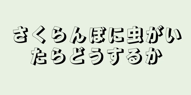 さくらんぼに虫がいたらどうするか