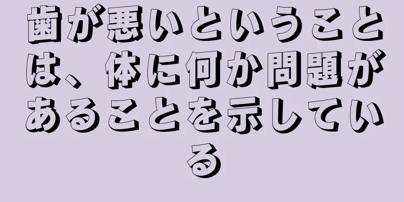 歯が悪いということは、体に何か問題があることを示している