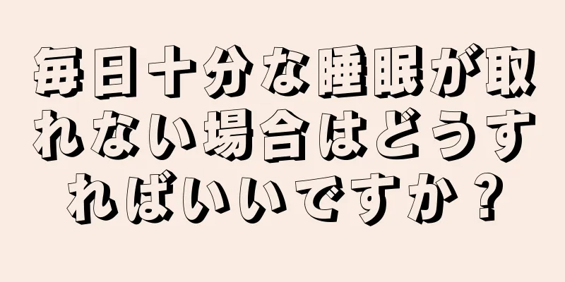 毎日十分な睡眠が取れない場合はどうすればいいですか？