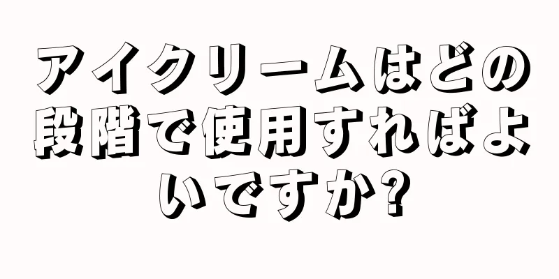 アイクリームはどの段階で使用すればよいですか?