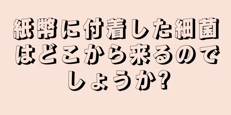 紙幣に付着した細菌はどこから来るのでしょうか?