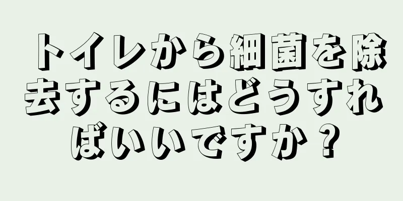 トイレから細菌を除去するにはどうすればいいですか？