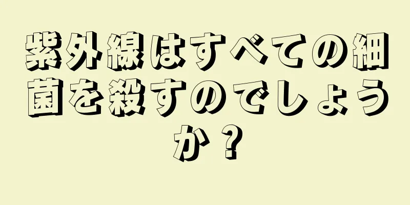 紫外線はすべての細菌を殺すのでしょうか？