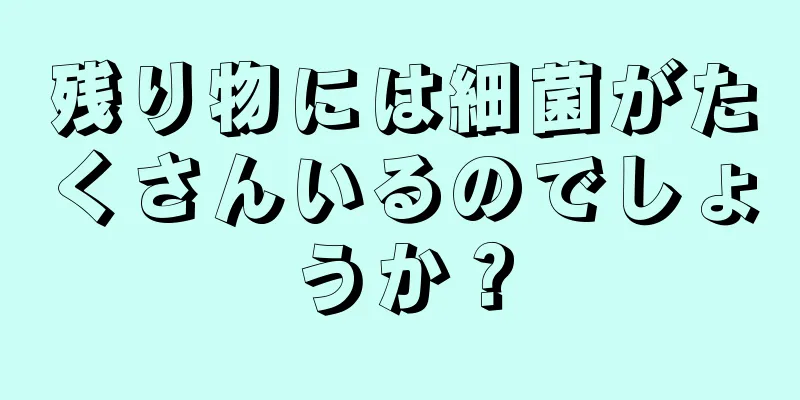 残り物には細菌がたくさんいるのでしょうか？