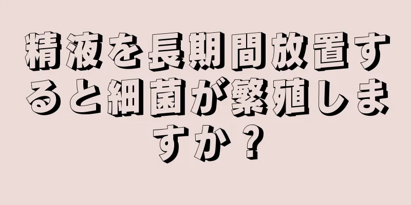 精液を長期間放置すると細菌が繁殖しますか？