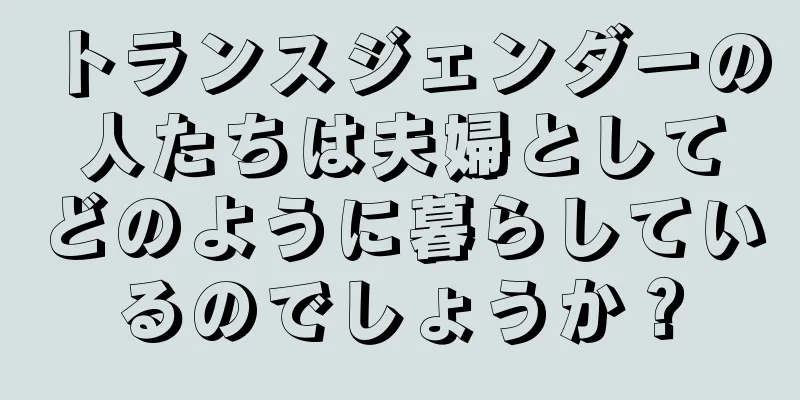 トランスジェンダーの人たちは夫婦としてどのように暮らしているのでしょうか？