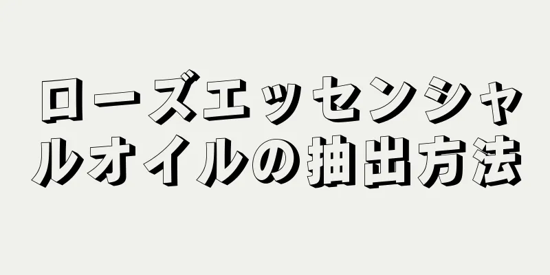 ローズエッセンシャルオイルの抽出方法