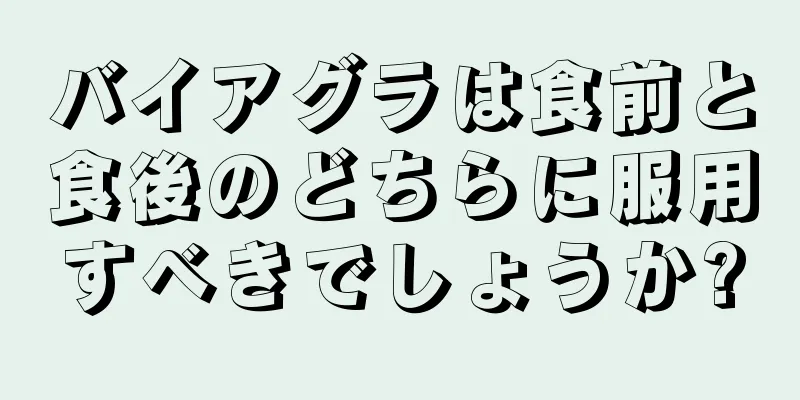 バイアグラは食前と食後のどちらに服用すべきでしょうか?