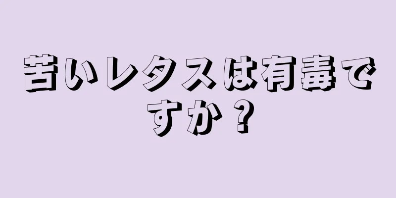 苦いレタスは有毒ですか？